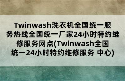 Twinwash洗衣机全国统一服务热线全国统一厂家24小时特约维修服务网点(Twinwash全国统一24小时特约维修服务 中心)